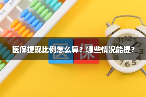 医保提现比例怎么算？哪些情况能提？