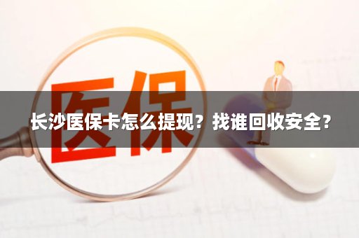 长沙医保卡怎么提现？找谁回收安全？
