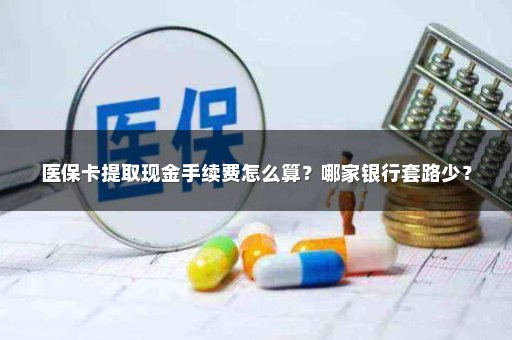 医保卡提取现金手续费怎么算？哪家银行套路少？
